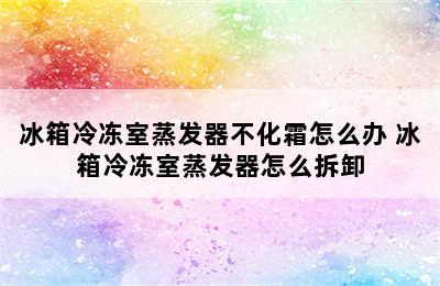 冰箱冷冻室蒸发器不化霜怎么办 冰箱冷冻室蒸发器怎么拆卸